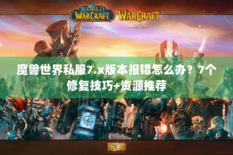 魔兽世界私服7.x版本报错怎么办？7个修复技巧+资源推荐