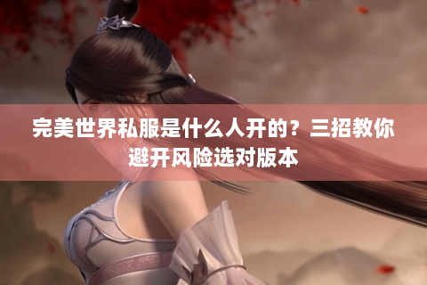 完美世界私服是什么人开的？三招教你避开风险选对版本