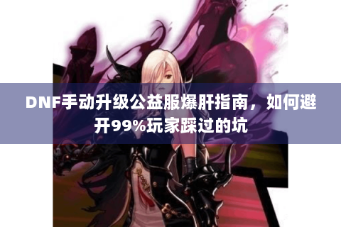 DNF手动升级公益服爆肝指南，如何避开99%玩家踩过的坑