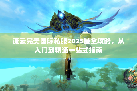 流云完美国际私服2025最全攻略，从入门到精通一站式指南