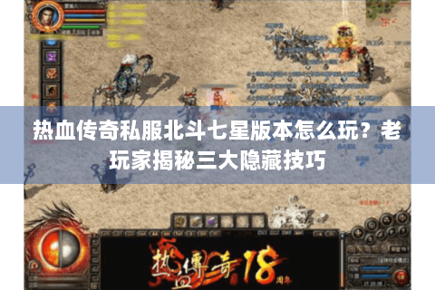 热血传奇私服北斗七星版本怎么玩？老玩家揭秘三大隐藏技巧