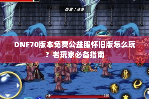 DNF70版本免费公益服怀旧版怎么玩？老玩家必备指南