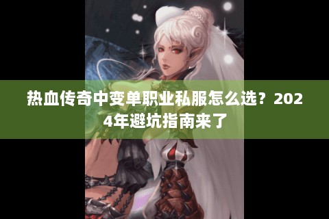 热血传奇中变单职业私服怎么选？2024年避坑指南来了