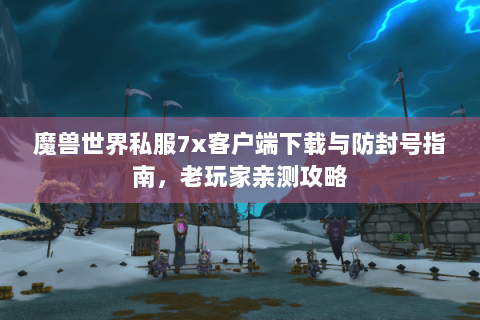 魔兽世界私服7x客户端下载与防封号指南，老玩家亲测攻略