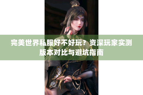 完美世界私服好不好玩？资深玩家实测版本对比与避坑指南