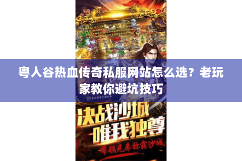 粤人谷热血传奇私服网站怎么选？老玩家教你避坑技巧
