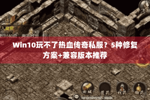 Win10玩不了热血传奇私服？5种修复方案+兼容版本推荐