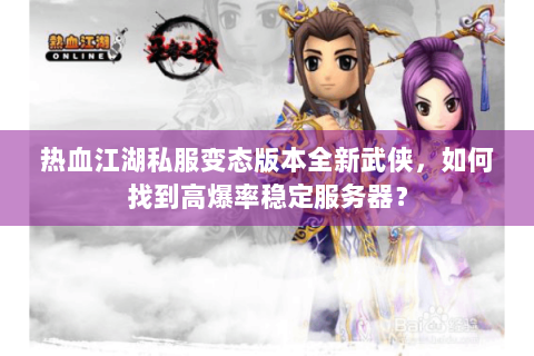 热血江湖私服变态版本全新武侠，如何找到高爆率稳定服务器？