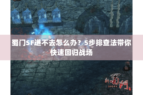 蜀门SF进不去怎么办？5步排查法带你快速回归战场