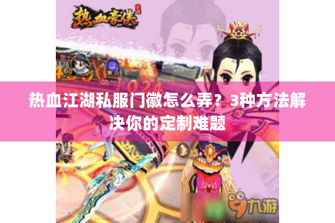 热血江湖私服门徽怎么弄？3种方法解决你的定制难题