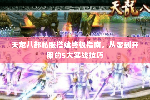 天龙八部私服搭建终极指南，从零到开服的5大实战技巧