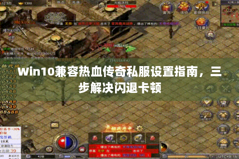 Win10兼容热血传奇私服设置指南，三步解决闪退卡顿