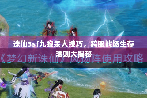 诛仙3sf九黎杀人技巧，跨服战场生存法则大揭秘