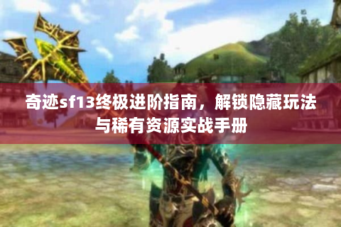 奇迹sf13终极进阶指南，解锁隐藏玩法与稀有资源实战手册