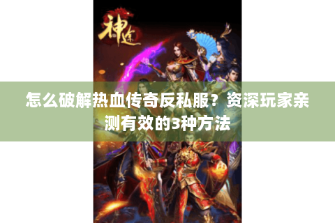 怎么破解热血传奇反私服？资深玩家亲测有效的3种方法