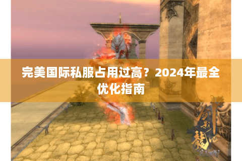 完美国际私服占用过高？2024年最全优化指南