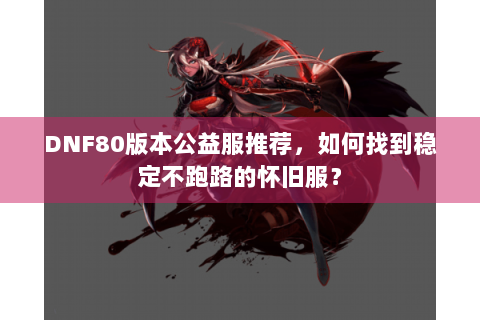 DNF80版本公益服推荐，如何找到稳定不跑路的怀旧服？