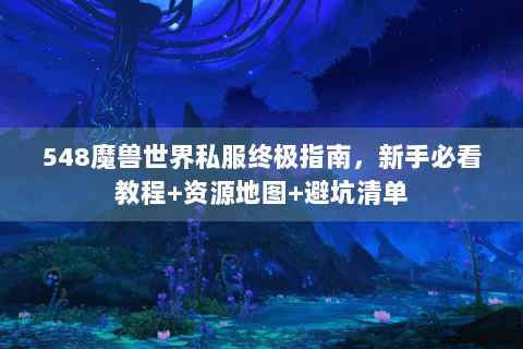 548魔兽世界私服终极指南，新手必看教程+资源地图+避坑清单