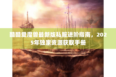 酷酷爱魔兽最新版私服进阶指南，2025年独家资源获取手册