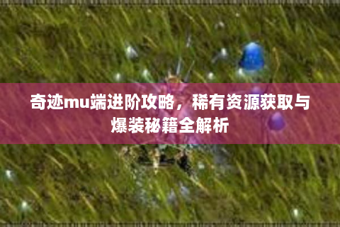奇迹mu端进阶攻略，稀有资源获取与爆装秘籍全解析