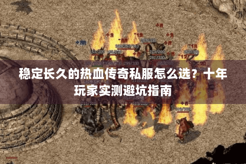 稳定长久的热血传奇私服怎么选？十年玩家实测避坑指南
