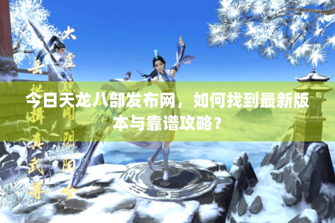 今日天龙八部发布网，如何找到最新版本与靠谱攻略？
