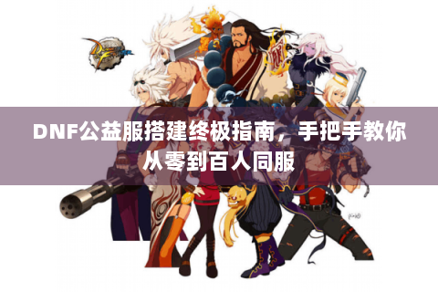 DNF公益服搭建终极指南，手把手教你从零到百人同服