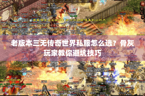 老版本三无传奇世界私服怎么选？骨灰玩家教你避坑技巧