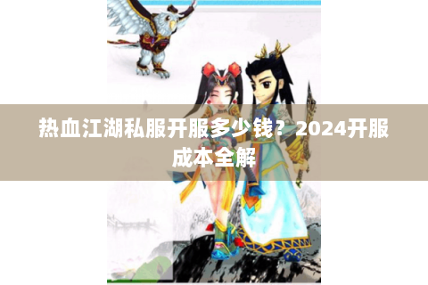 热血江湖私服开服多少钱？2024开服成本全解