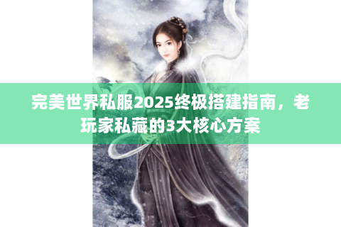 完美世界私服2025终极搭建指南，老玩家私藏的3大核心方案