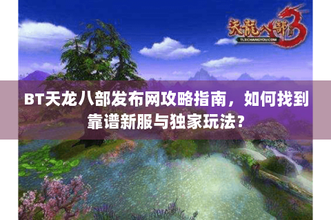 BT天龙八部发布网攻略指南，如何找到靠谱新服与独家玩法？