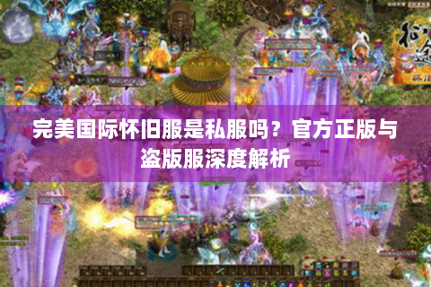 完美国际怀旧服是私服吗？官方正版与盗版服深度解析