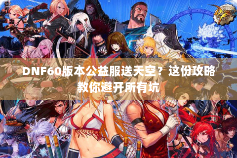 DNF60版本公益服送天空？这份攻略教你避开所有坑