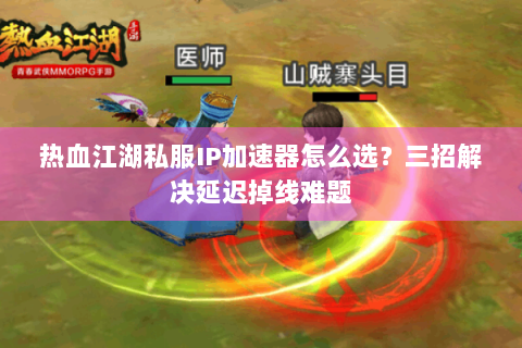 热血江湖私服IP加速器怎么选？三招解决延迟掉线难题