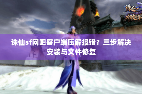 诛仙sf网吧客户端压解报错？三步解决安装与文件修复