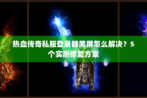 热血传奇私服登录器黑屏怎么解决？5个实测修复方案