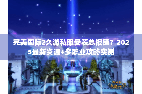 完美国际2久游私服安装总报错？2025最新资源+多职业攻略实测