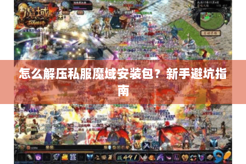 怎么解压私服魔域安装包？新手避坑指南