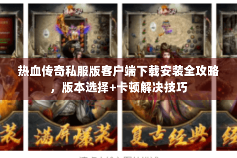 热血传奇私服版客户端下载安装全攻略，版本选择+卡顿解决技巧