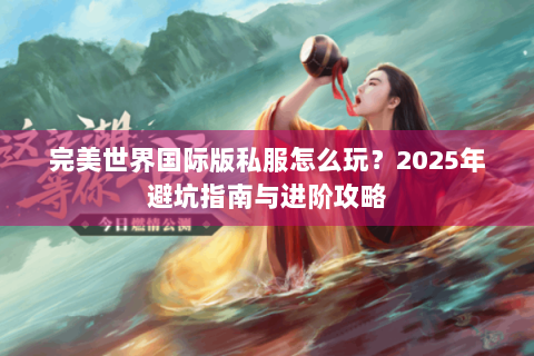 完美世界国际版私服怎么玩？2025年避坑指南与进阶攻略