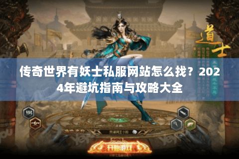 传奇世界有妖士私服网站怎么找？2024年避坑指南与攻略大全