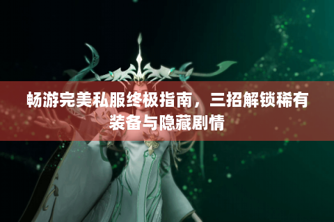 畅游完美私服终极指南，三招解锁稀有装备与隐藏剧情