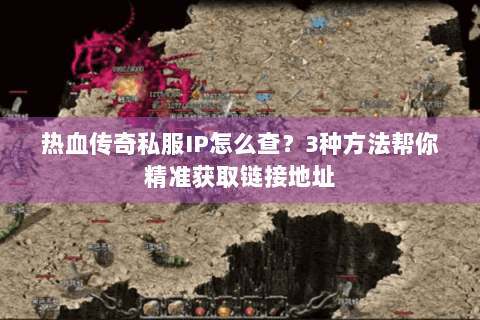 热血传奇私服IP怎么查？3种方法帮你精准获取链接地址