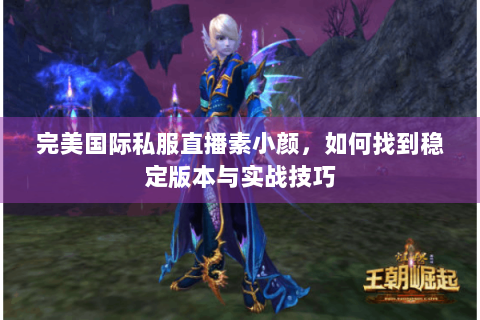 完美国际私服直播素小颜，如何找到稳定版本与实战技巧