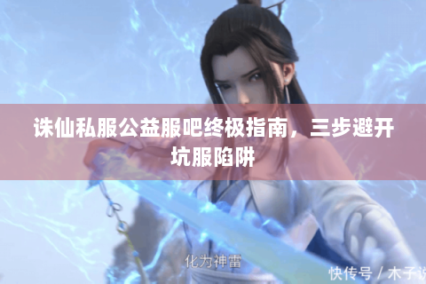 诛仙私服公益服吧终极指南，三步避开坑服陷阱