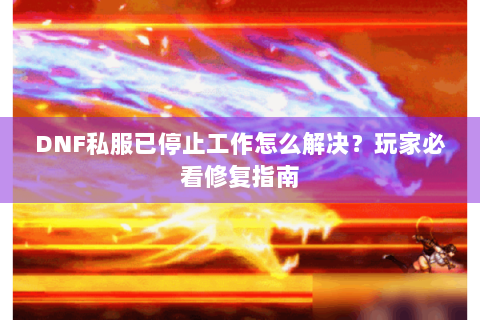 DNF私服已停止工作怎么解决？玩家必看修复指南