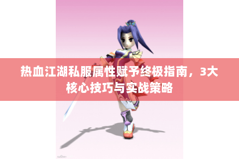 热血江湖私服属性赋予终极指南，3大核心技巧与实战策略