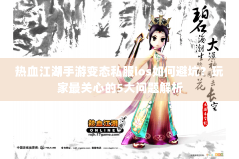 热血江湖手游变态私服ios如何避坑？玩家最关心的5大问题解析