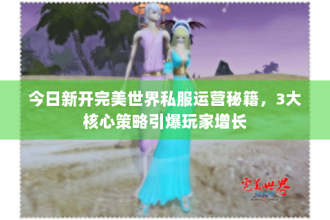 今日新开完美世界私服运营秘籍，3大核心策略引爆玩家增长