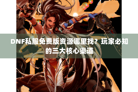 DNF私服免费版资源哪里找？玩家必知的三大核心渠道